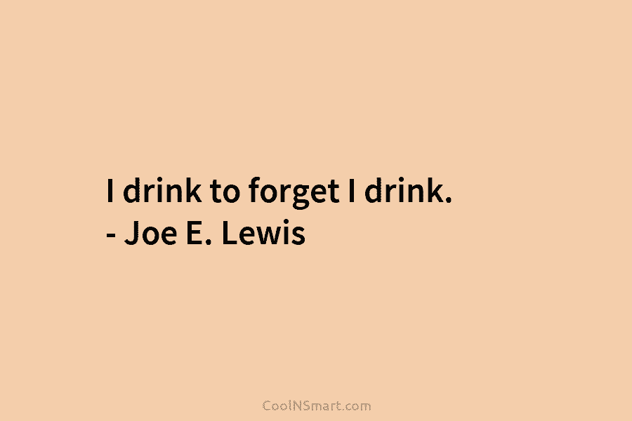 I drink to forget I drink. – Joe E. Lewis