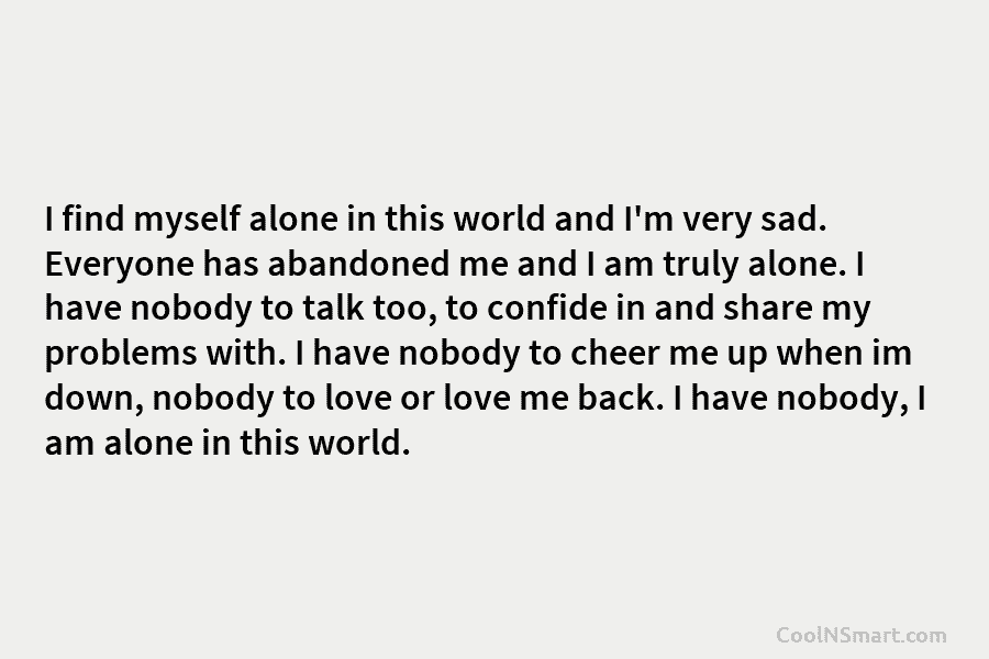 I find myself alone in this world and I’m very sad. Everyone has abandoned me...