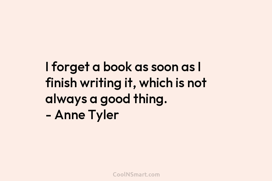 I forget a book as soon as I finish writing it, which is not always a good thing. – Anne...