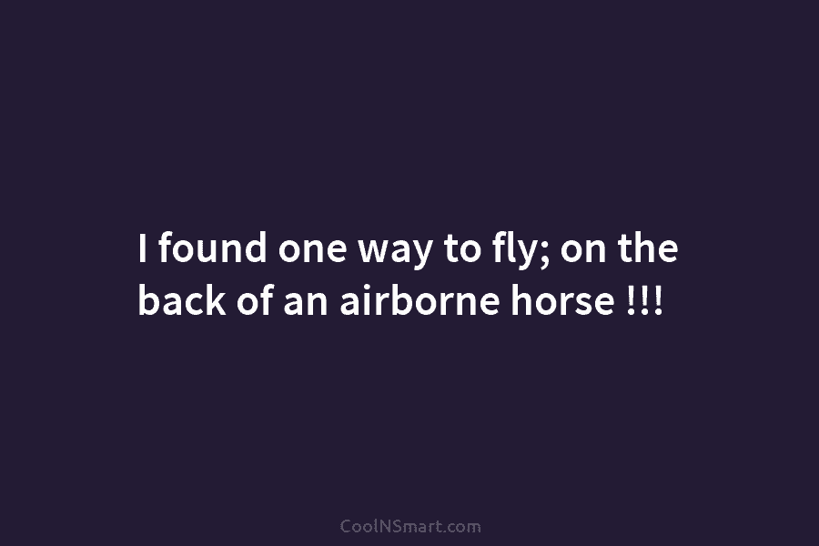 I found one way to fly; on the back of an airborne horse !!!