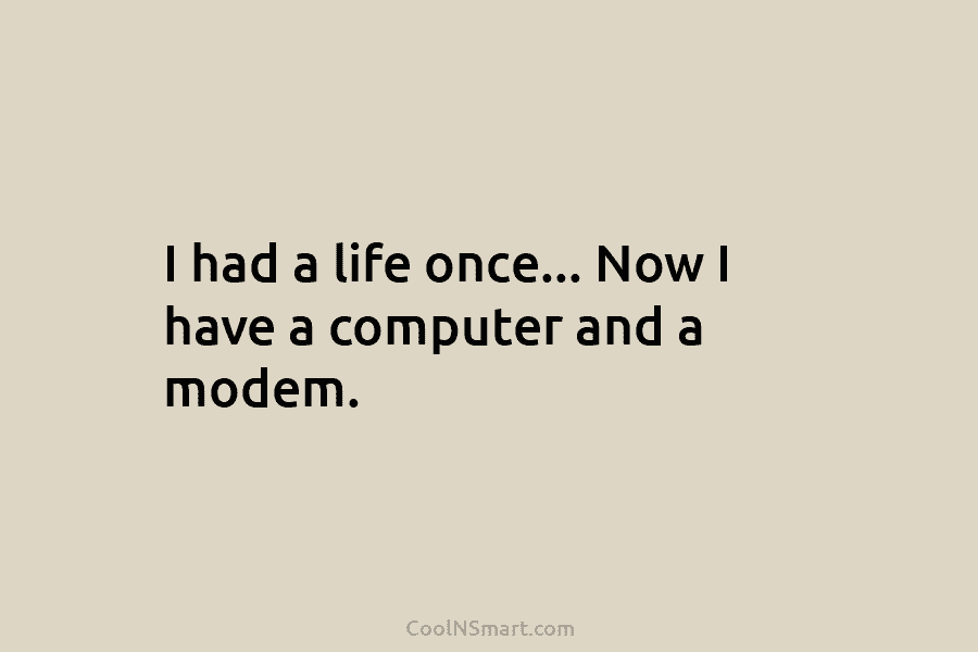 I had a life once… Now I have a computer and a modem.