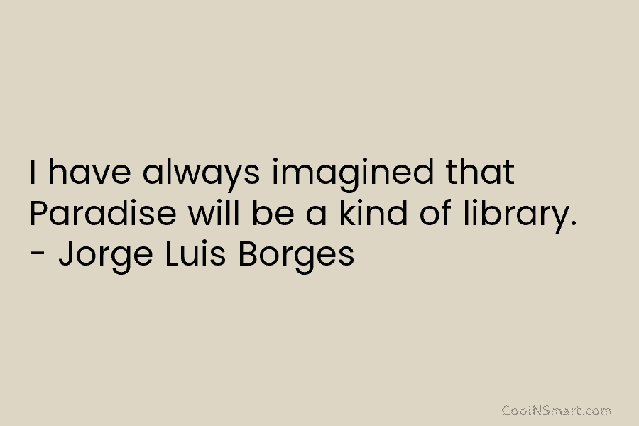 I have always imagined that Paradise will be a kind of library. – Jorge Luis...
