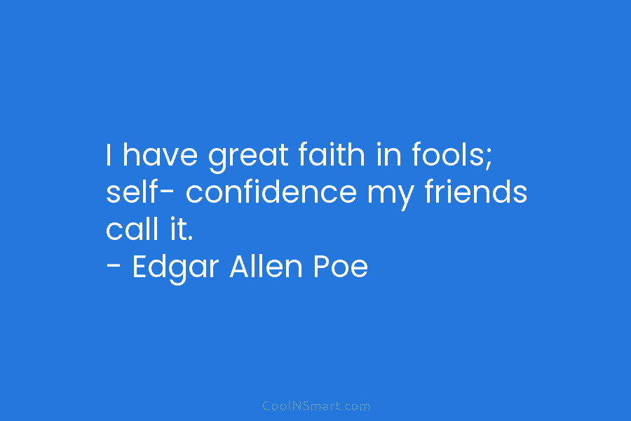 I have great faith in fools; self- confidence my friends call it. – Edgar Allen Poe