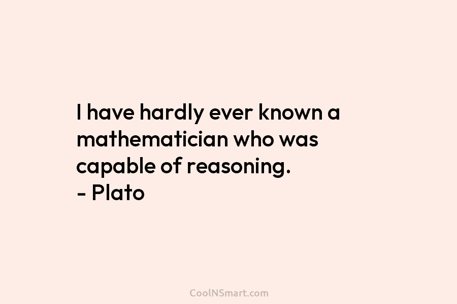 I have hardly ever known a mathematician who was capable of reasoning. – Plato