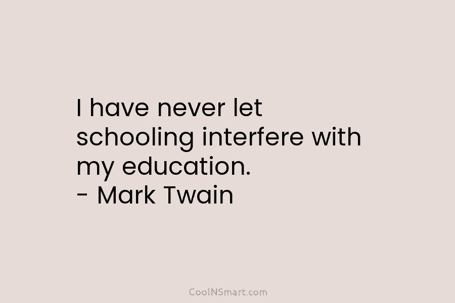 I have never let schooling interfere with my education. – Mark Twain
