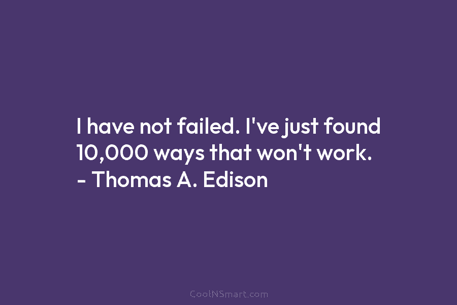 I have not failed. I’ve just found 10,000 ways that won’t work. – Thomas A....