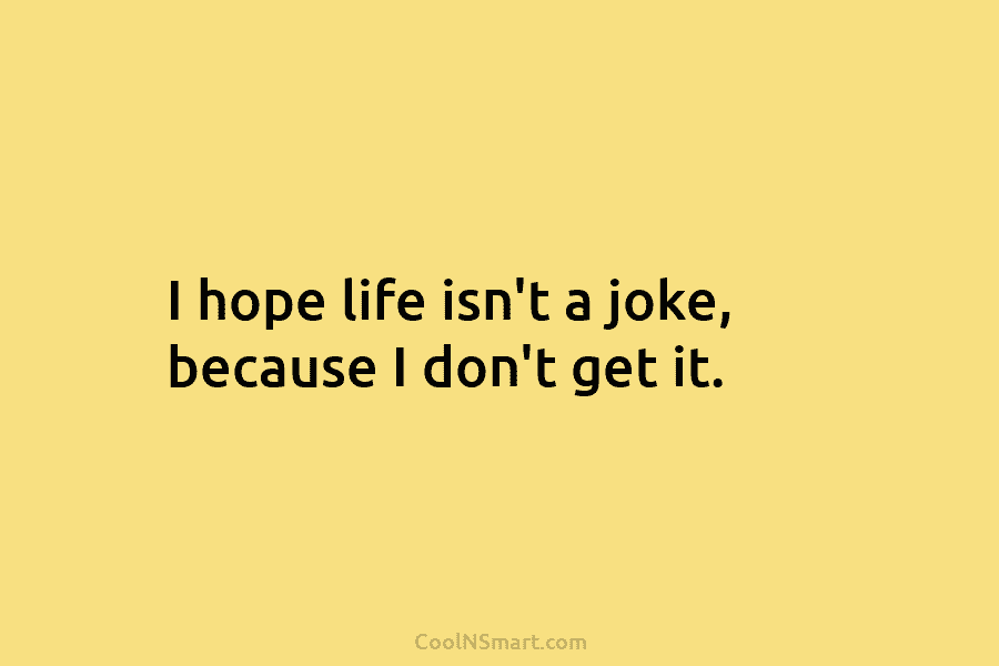I hope life isn’t a joke, because I don’t get it.