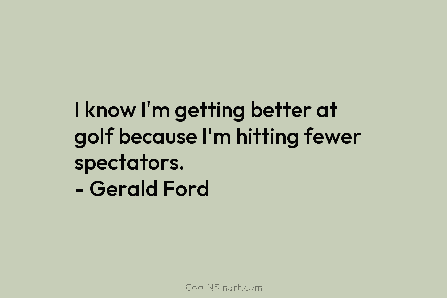 I know I’m getting better at golf because I’m hitting fewer spectators. – Gerald Ford