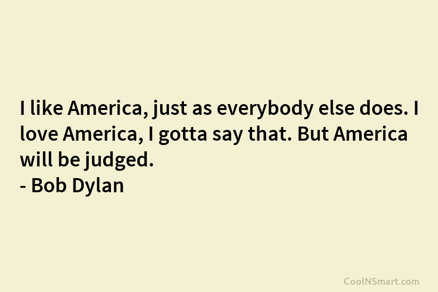I like America, just as everybody else does. I love America, I gotta say that. But America will be judged....