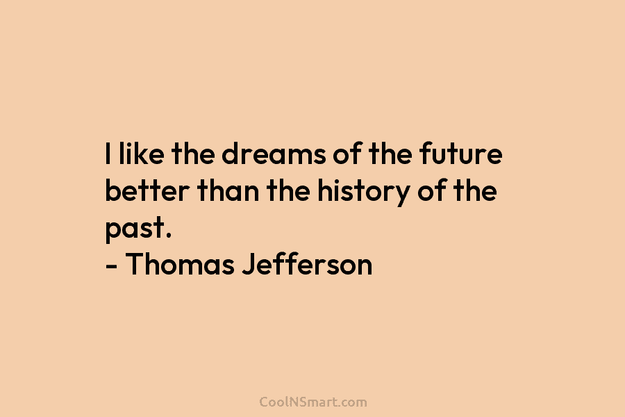 I like the dreams of the future better than the history of the past. – Thomas Jefferson