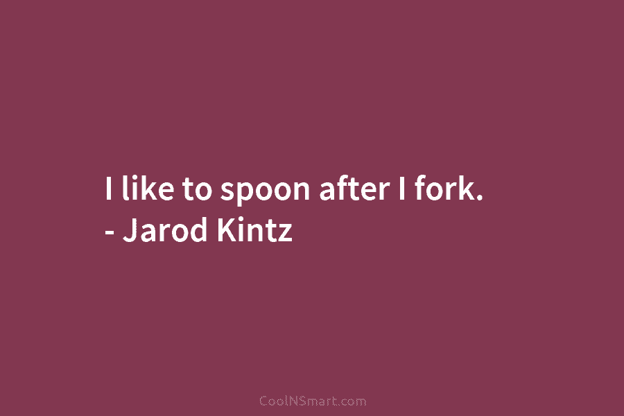 I like to spoon after I fork. – Jarod Kintz