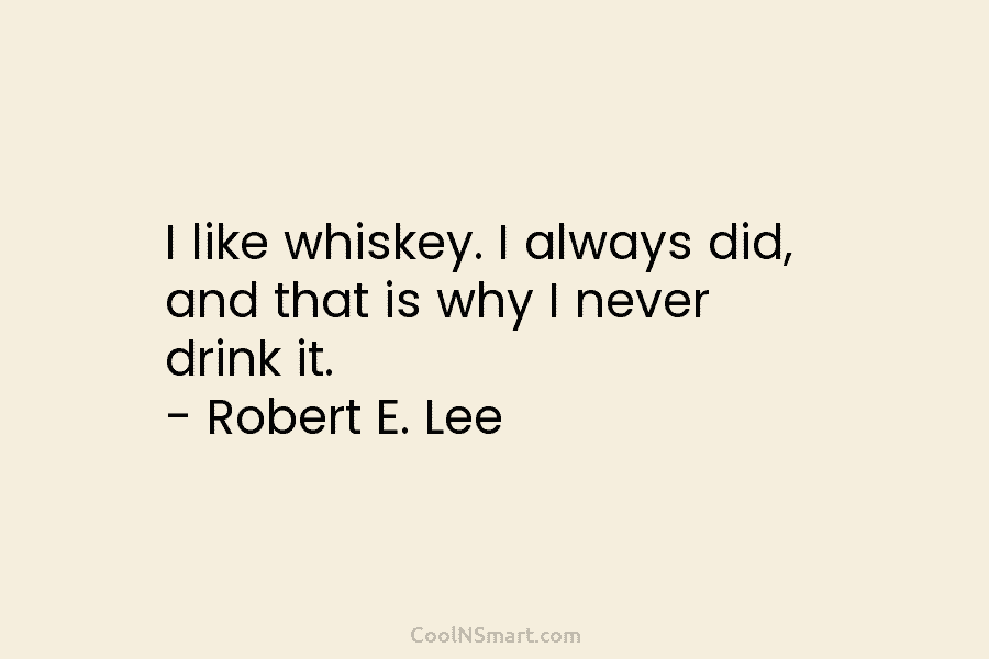 I like whiskey. I always did, and that is why I never drink it. – Robert E. Lee