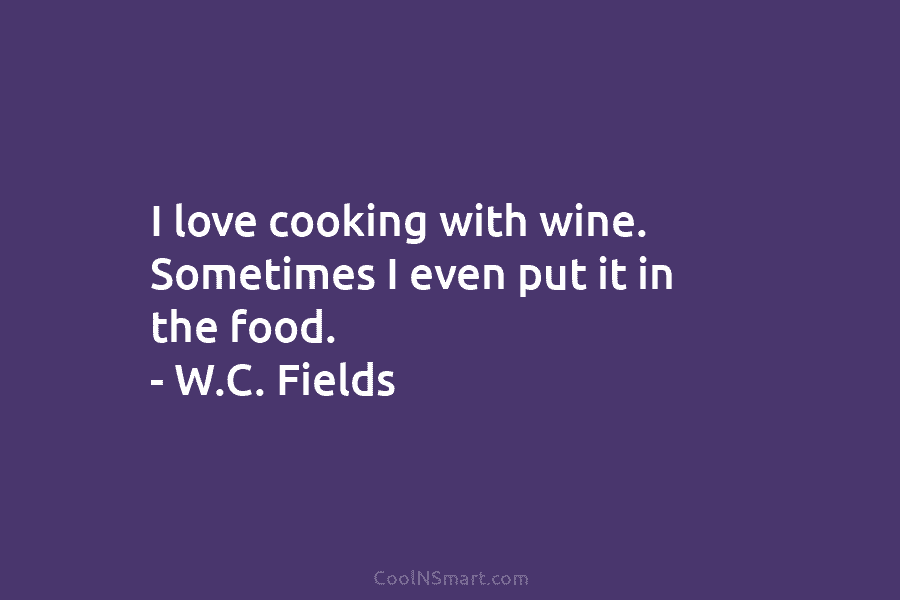 I love cooking with wine. Sometimes I even put it in the food. – W.C. Fields