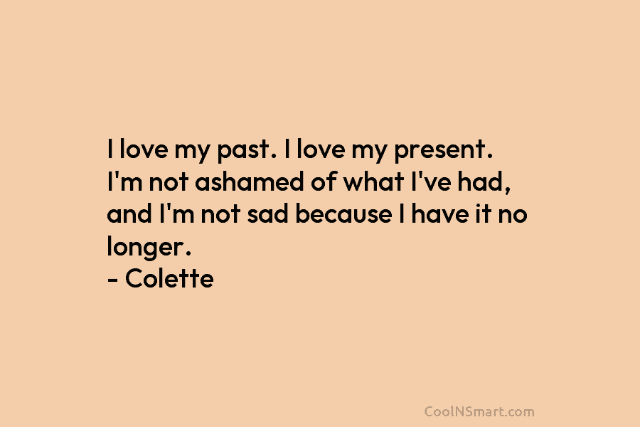 I love my past. I love my present. I’m not ashamed of what I’ve had, and I’m not sad because...
