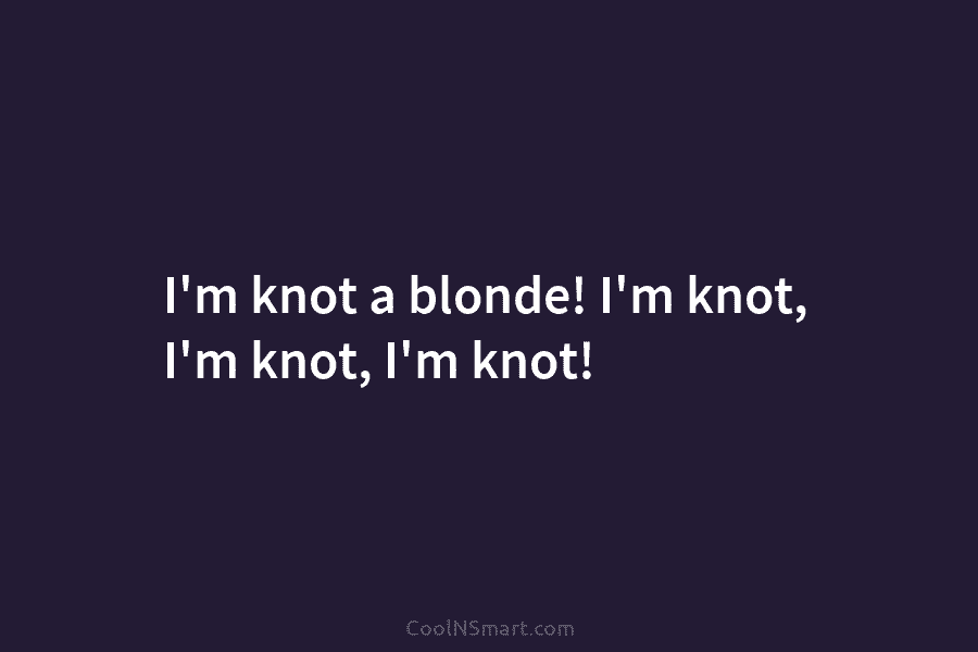 I’m knot a blonde! I’m knot, I’m knot, I’m knot!
