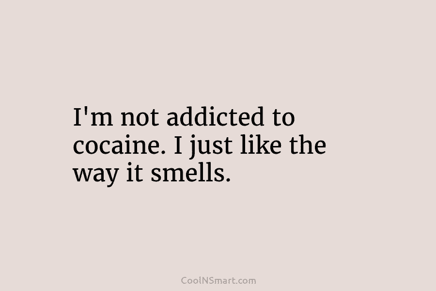 I’m not addicted to cocaine. I just like the way it smells.