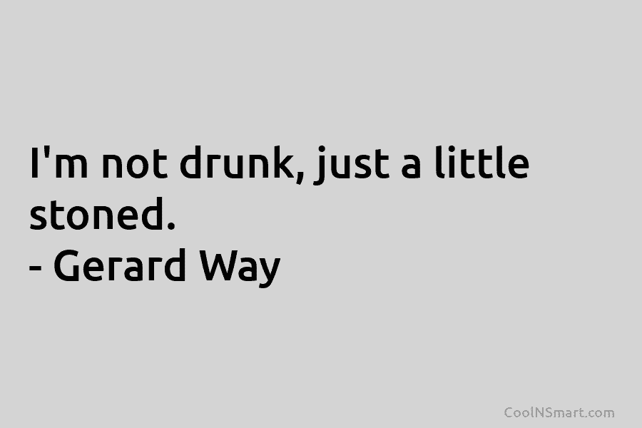 I’m not drunk, just a little stoned. – Gerard Way