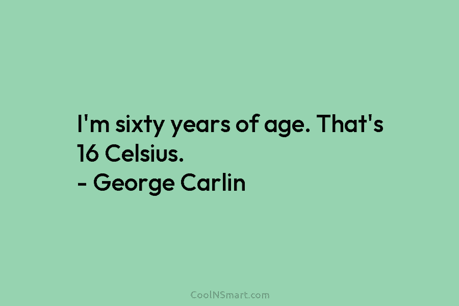 I’m sixty years of age. That’s 16 Celsius. – George Carlin