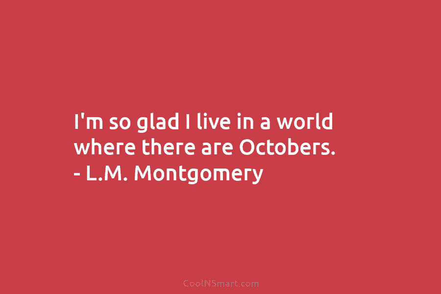 I’m so glad I live in a world where there are Octobers. – L.M. Montgomery
