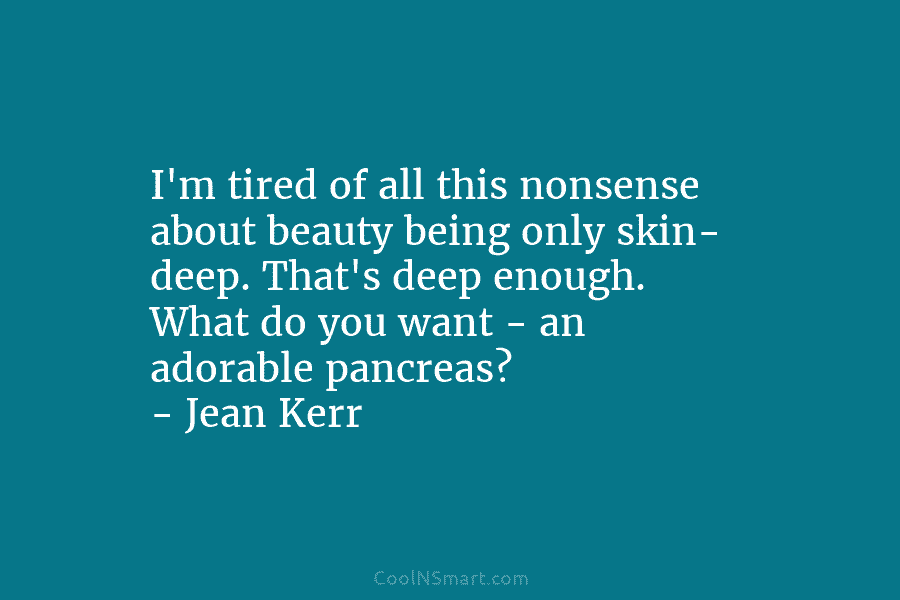 I’m tired of all this nonsense about beauty being only skin- deep. That’s deep enough....
