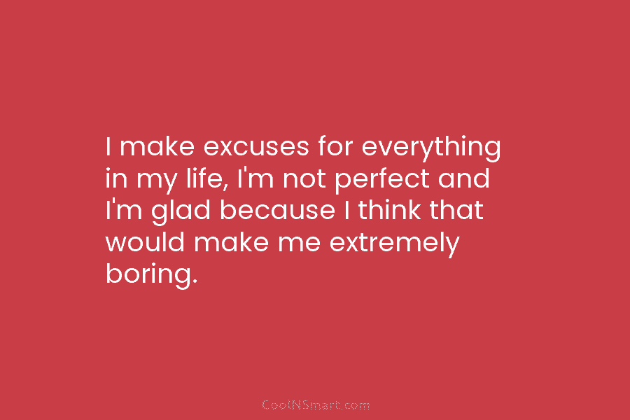I make excuses for everything in my life, I’m not perfect and I’m glad because...