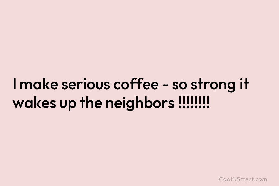 I make serious coffee – so strong it wakes up the neighbors !!!!!!!!