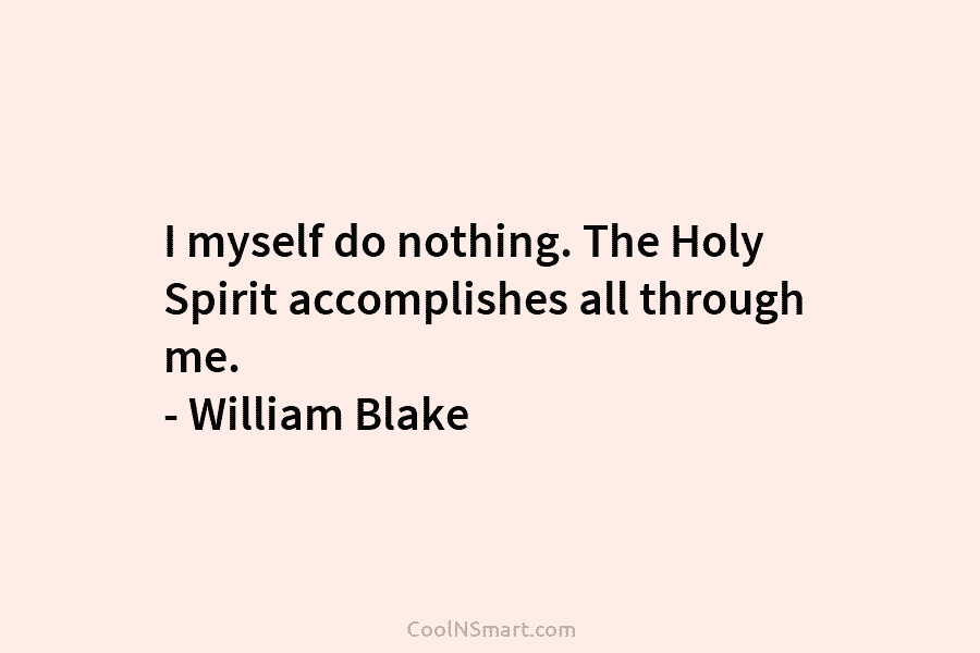 I myself do nothing. The Holy Spirit accomplishes all through me. – William Blake