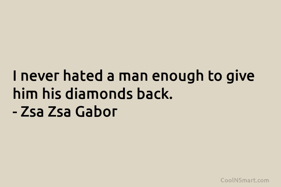 I never hated a man enough to give him his diamonds back. – Zsa Zsa...