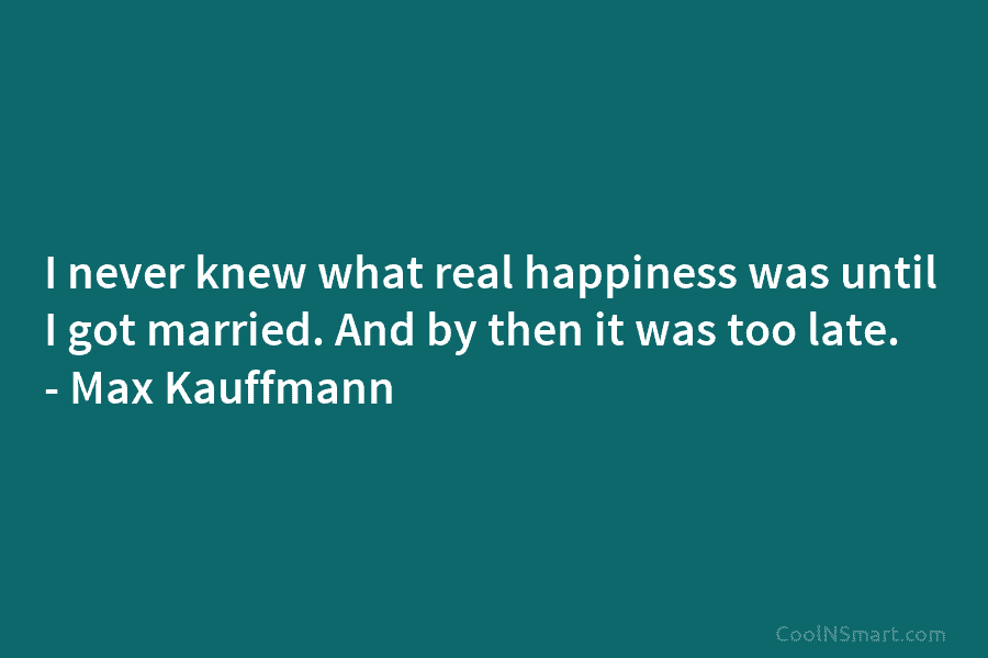 I never knew what real happiness was until I got married. And by then it was too late. – Max...