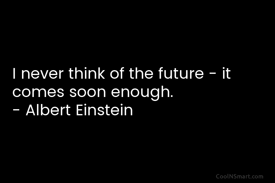 I never think of the future – it comes soon enough. – Albert Einstein