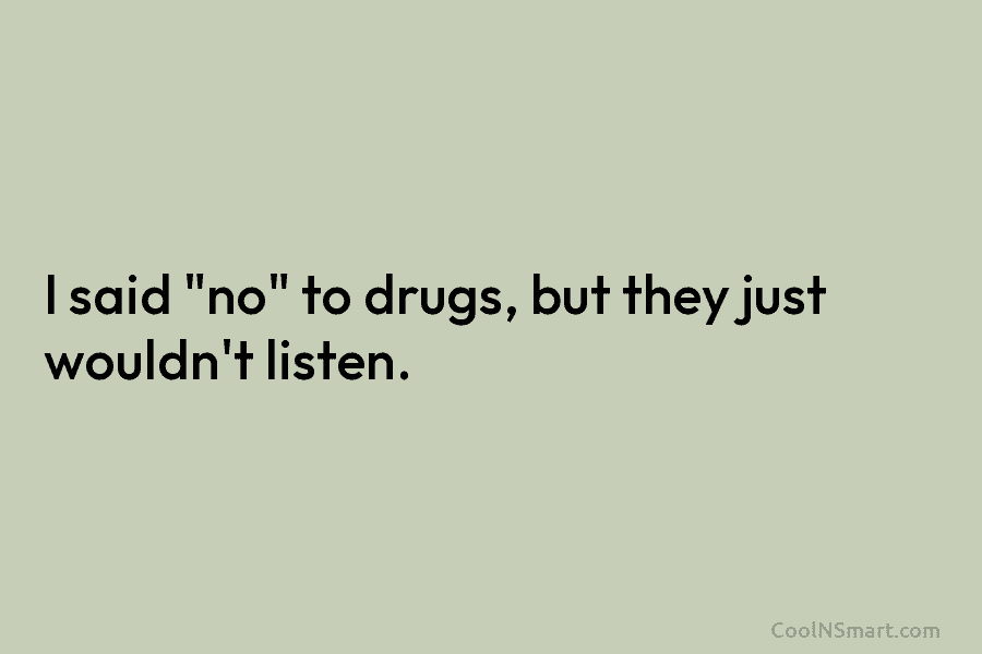 I said “no” to drugs, but they just wouldn’t listen.