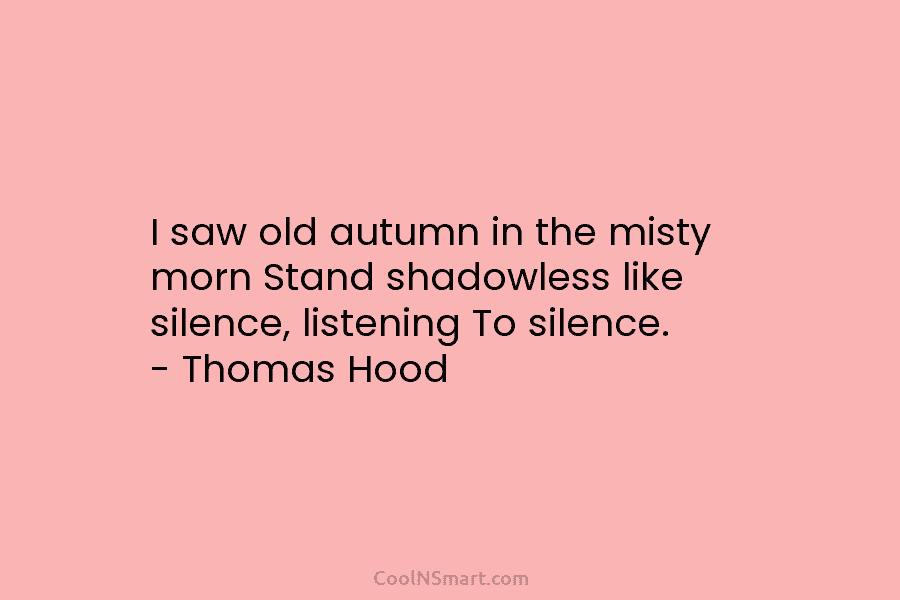 I saw old autumn in the misty morn Stand shadowless like silence, listening To silence....