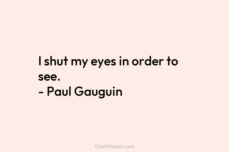 I shut my eyes in order to see. – Paul Gauguin