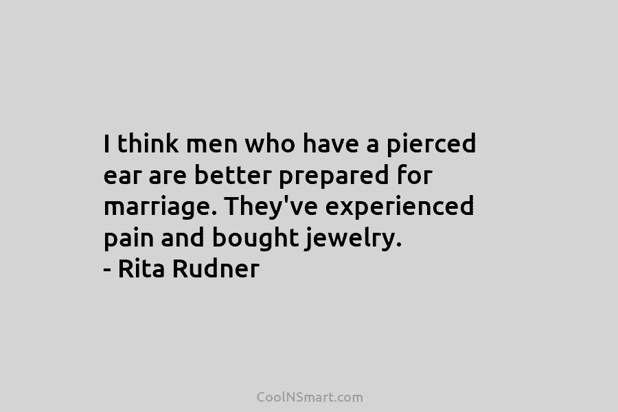 I think men who have a pierced ear are better prepared for marriage. They’ve experienced...