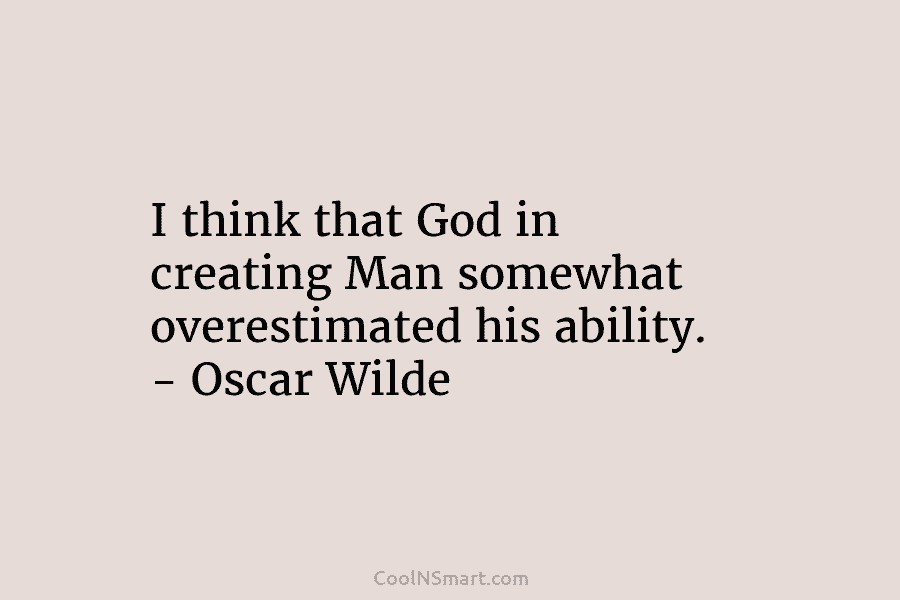 I think that God in creating Man somewhat overestimated his ability. – Oscar Wilde