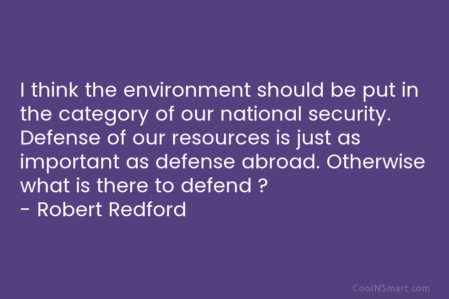 I think the environment should be put in the category of our national security. Defense of our resources is just...