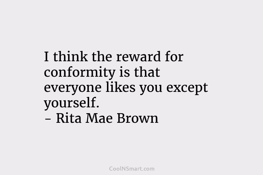 I think the reward for conformity is that everyone likes you except yourself. – Rita Mae Brown
