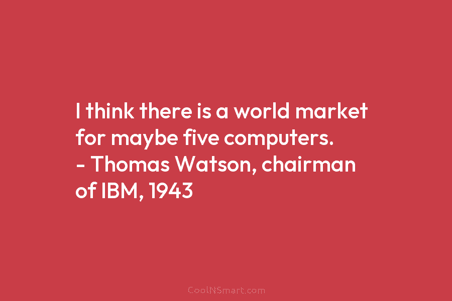 I think there is a world market for maybe five computers. – Thomas Watson, chairman of IBM, 1943