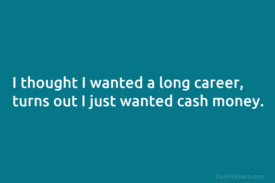 I thought I wanted a long career, turns out I just wanted cash money.