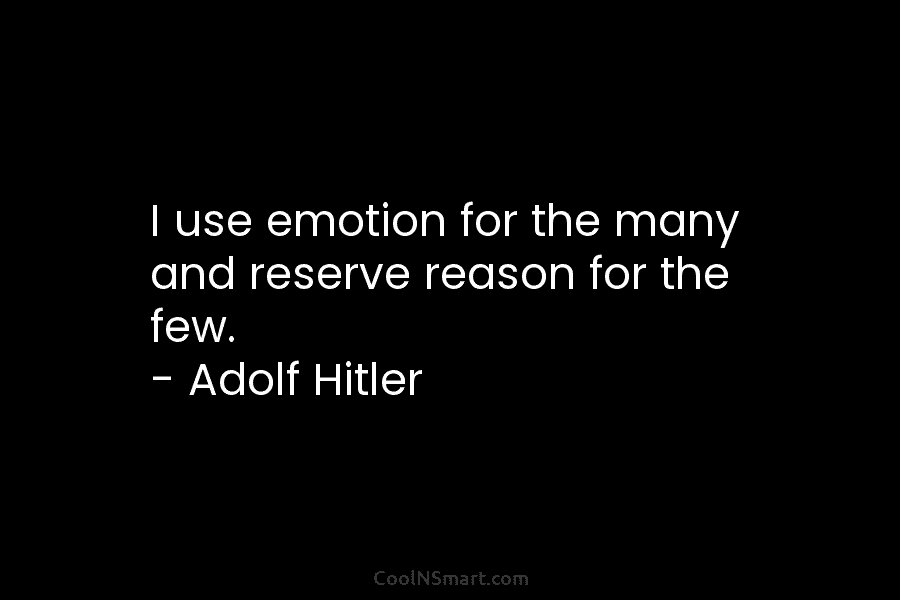 I use emotion for the many and reserve reason for the few. – Adolf Hitler