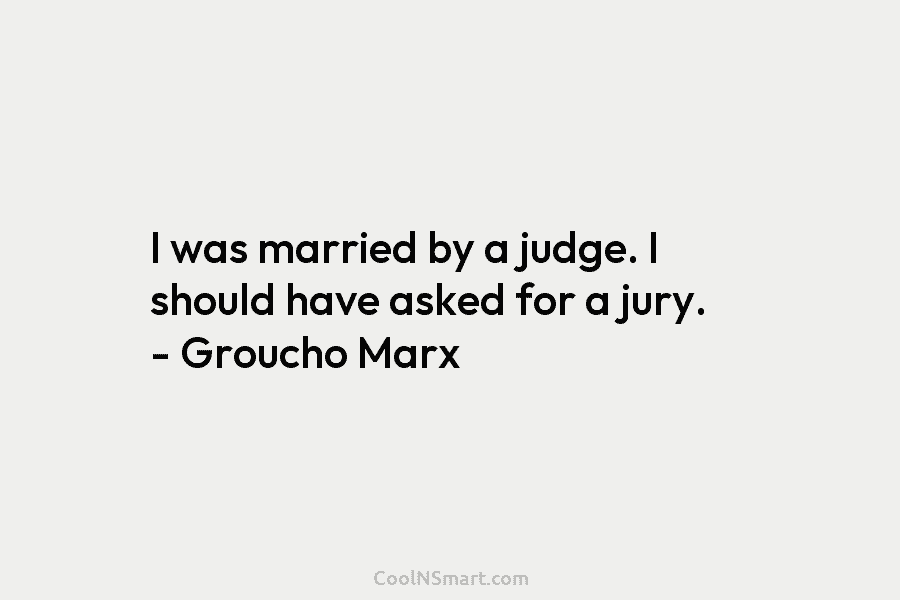 I was married by a judge. I should have asked for a jury. – Groucho...