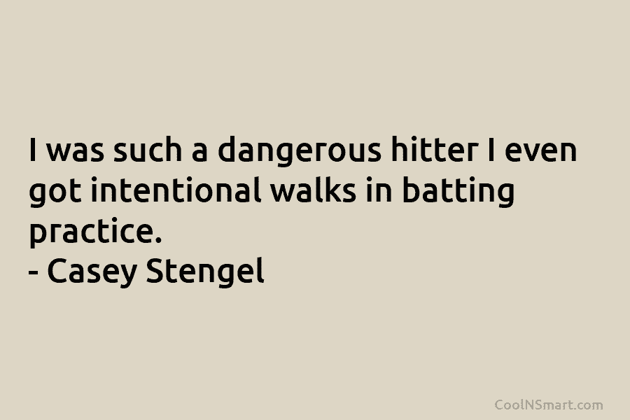 I was such a dangerous hitter I even got intentional walks in batting practice. –...