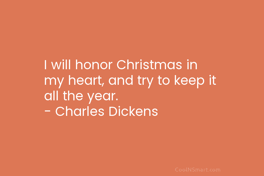 I will honor Christmas in my heart, and try to keep it all the year. – Charles Dickens