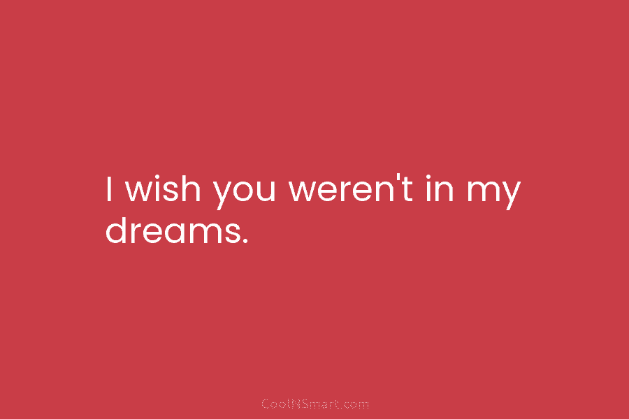 I wish you weren’t in my dreams.