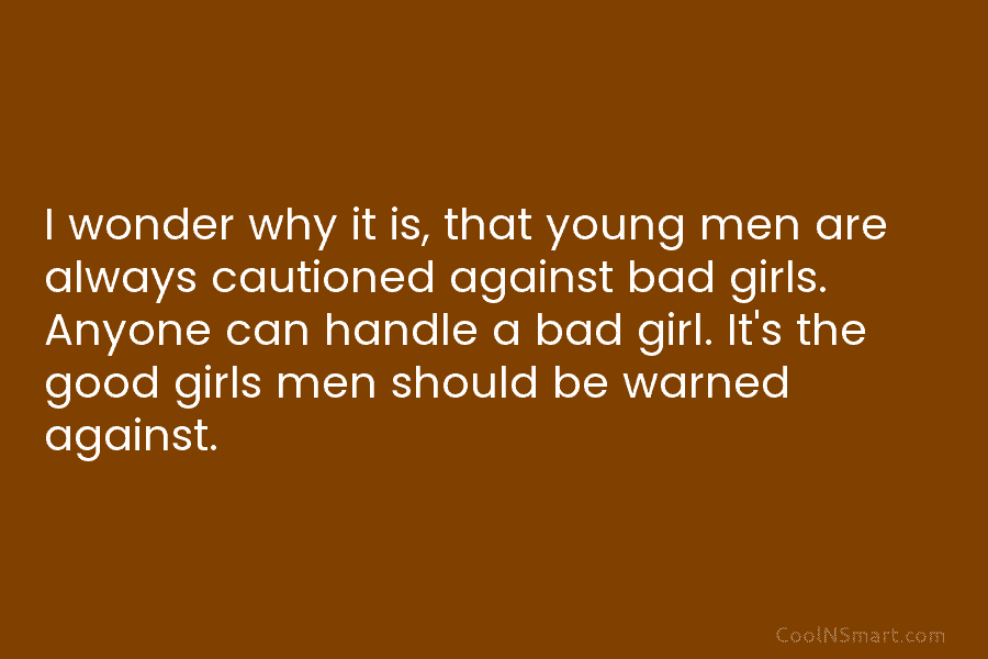 I wonder why it is, that young men are always cautioned against bad girls. Anyone...