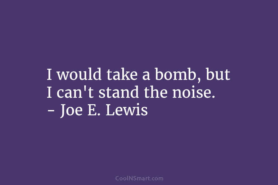 I would take a bomb, but I can’t stand the noise. – Joe E. Lewis