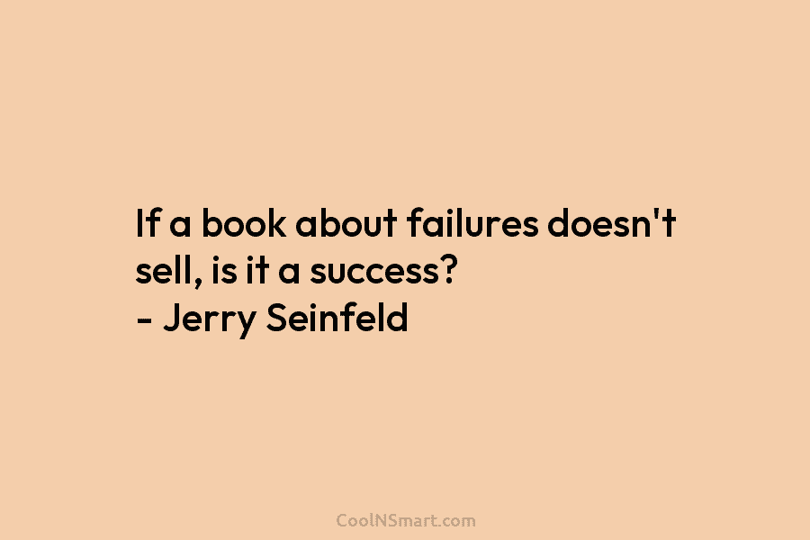 If a book about failures doesn’t sell, is it a success? – Jerry Seinfeld
