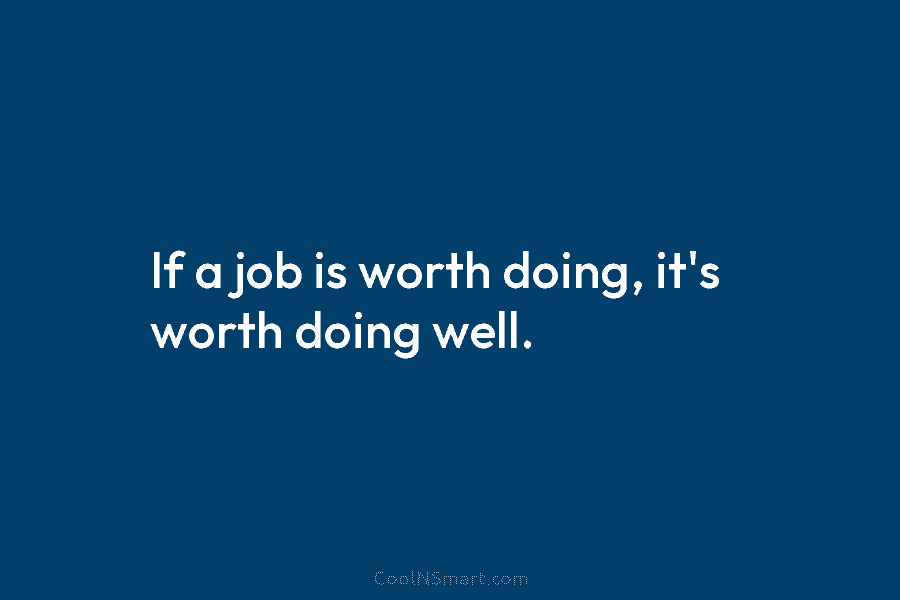 If a job is worth doing, it’s worth doing well.