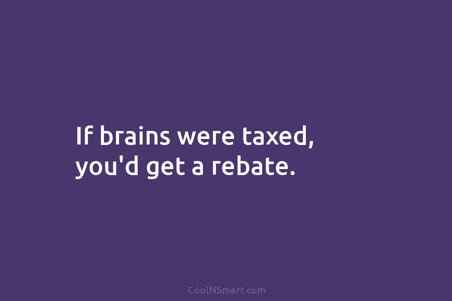 If brains were taxed, you’d get a rebate.