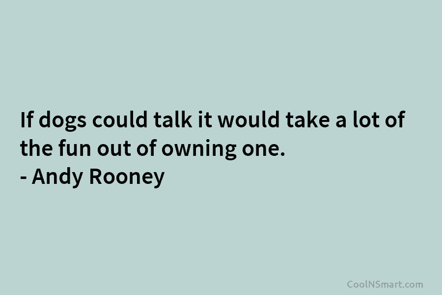 If dogs could talk it would take a lot of the fun out of owning one. – Andy Rooney